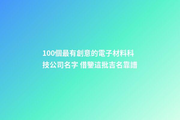 100個最有創意的電子材料科技公司名字 借鑒這批吉名靠譜-第1張-公司起名-玄機派
